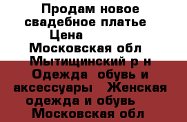 Продам новое свадебное платье › Цена ­ 7 000 - Московская обл., Мытищинский р-н Одежда, обувь и аксессуары » Женская одежда и обувь   . Московская обл.